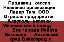 Продавец- кассир › Название организации ­ Лидер Тим, ООО › Отрасль предприятия ­ Алкоголь, напитки › Минимальный оклад ­ 35 000 - Все города Работа » Вакансии   . Алтайский край,Славгород г.